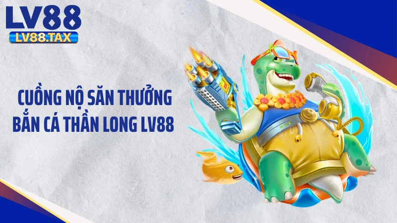 Cuồng Nộ Săn Thưởng Bắn Cá Thần Long LV88 Đỉnh Cao 2026