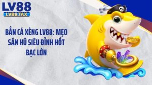 Bắn Cá Xèng LV88: Mẹo Săn Hũ Siêu Đỉnh Hốt Bạc Lớn