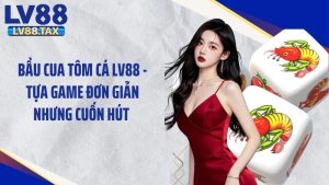 Bầu Cua Tôm Cá LV88 - Tựa Game Đơn Giản Nhưng Cuốn Hút 