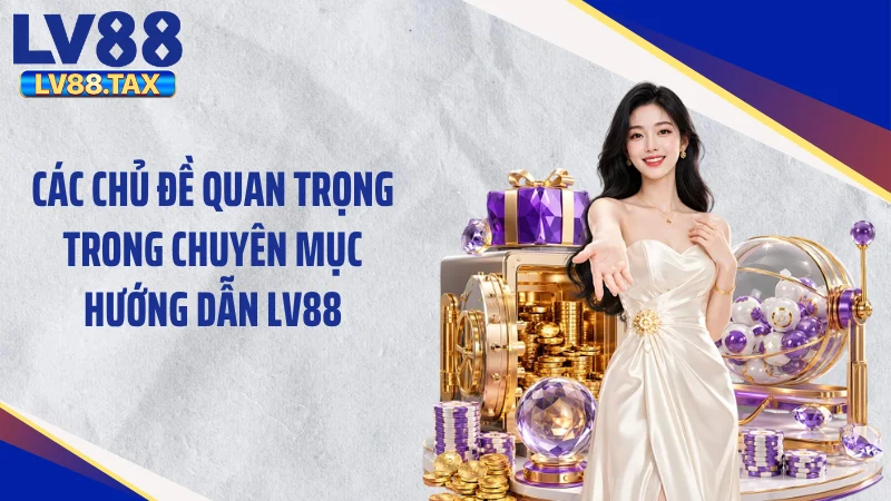 Các chủ đề quan trọng trong chuyên mục Hướng dẫn LV88
