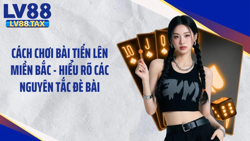 Cách Chơi Bài Tiến Lên Miền Bắc LV88 “Đánh Bại” Mọi Tay To 4 Cách chơi bài tiến lên miền Bắc - Hiểu rõ các nguyên tắc đè bài