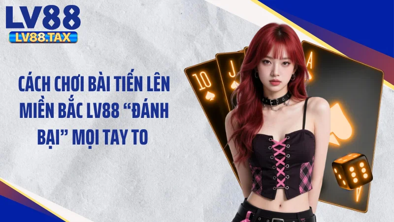 Cách Chơi Bài Tiến Lên Miền Bắc LV88 “Đánh Bại” Mọi Tay To 
