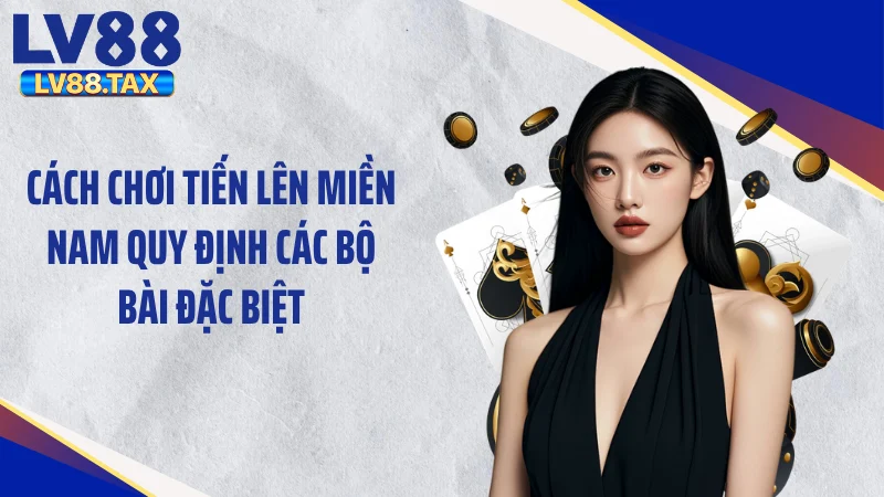 Cách Chơi Tiến Lên Miền Nam - Làm Chủ Mọi Ván Cược 3 Cách chơi tiến lên miền Nam quy định các bộ bài đặc biệt