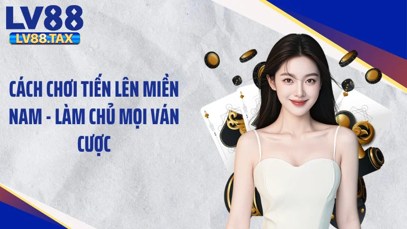 Cách Chơi Tiến Lên Miền Nam - Làm Chủ Mọi Ván Cược