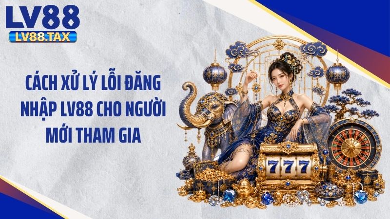 Cách xử lý lỗi đăng nhập LV88 cho người mới tham gia