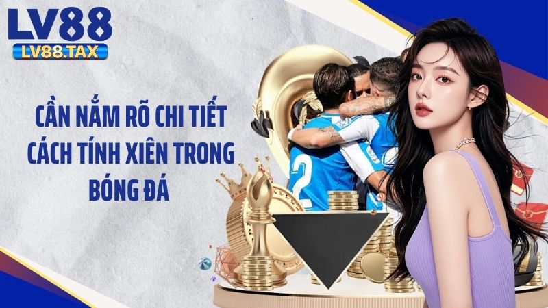Hướng Dẫn Cách Tính Xiên Bóng Đá Chi Tiết Tại LV88 2 Cần nắm rõ chi tiết cách tính xiên trong bóng đá