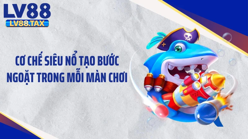 Bắn Cá Siêu Nổ LV88 - Xả Đạn Cực Đã, Săn Hũ Triệu Đô 3 Cơ chế siêu nổ tạo bước ngoặt trong mỗi màn chơi