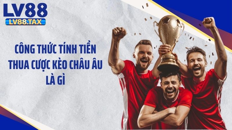 Kèo Châu Âu Là Gì? Bí Quyết Đặt Cược Thắng Lớn Tại LV88 4 Công thức tính tiền thua cược kèo châu Âu là gì