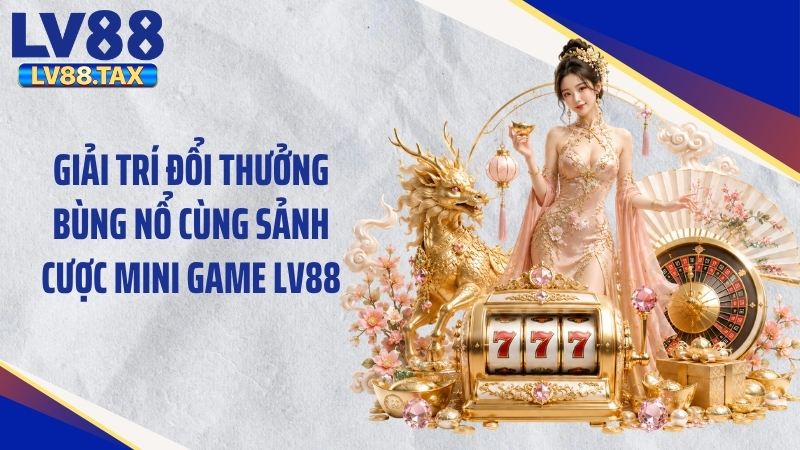 Giải trí đổi thưởng bùng nổ cùng sảnh cược mini game LV88