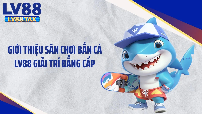 Giới thiệu sân chơi bắn cá LV88 giải trí đẳng cấp