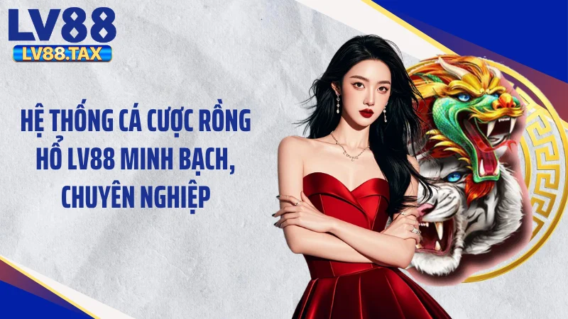 Hệ thống cá cược rồng hổ LV88 minh bạch, chuyên nghiệp