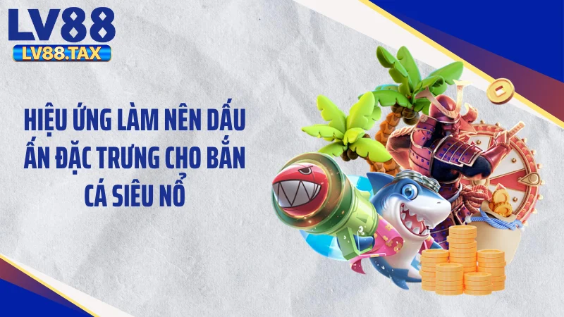 Bắn Cá Siêu Nổ LV88 - Xả Đạn Cực Đã, Săn Hũ Triệu Đô 5 Hiệu ứng làm nên dấu ấn đặc trưng cho bắn cá siêu nổ