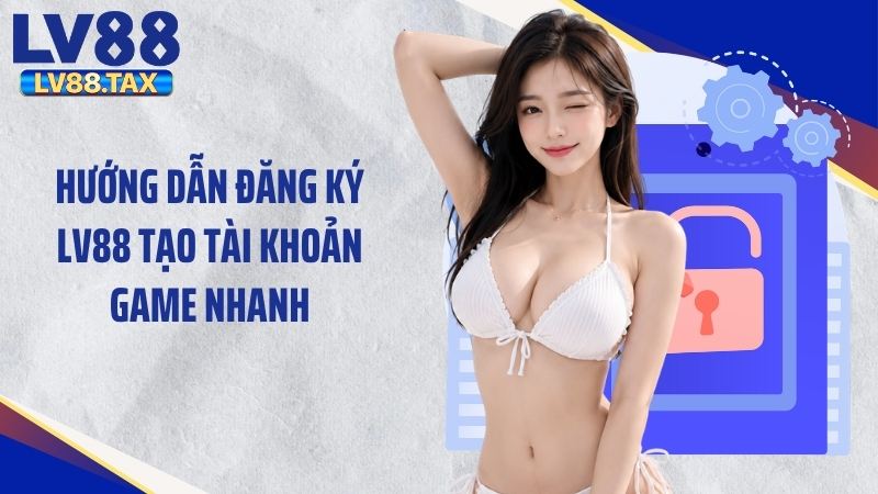 Hướng dẫn đăng ký LV88 tạo tài khoản game nhanh