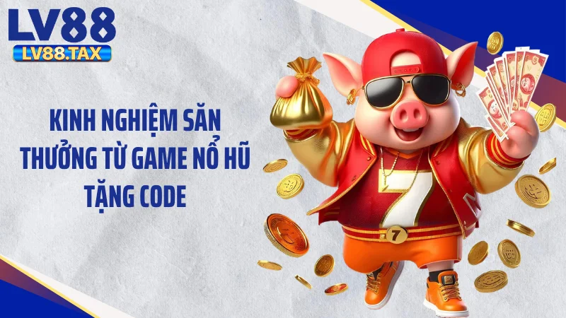 Kinh nghiệm săn thưởng từ game nổ hũ tặng code