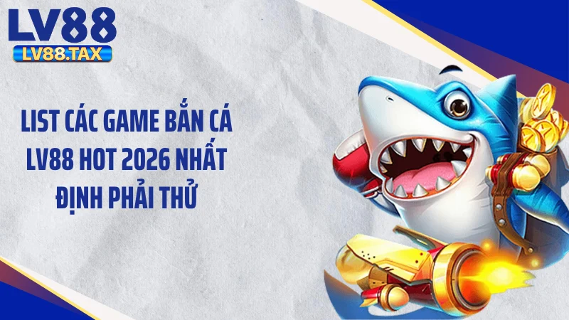 List các game bắn cá LV88 hot 2026 nhất định phải thử