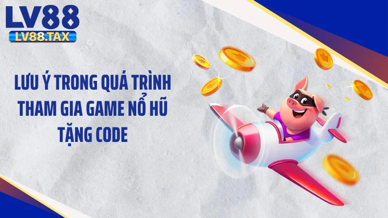 Lưu ý trong quá trình tham gia game nổ hũ tặng code