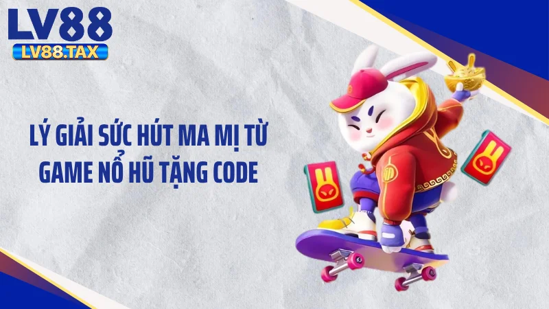 Lý giải sức hút ma mị từ game nổ hũ tặng code