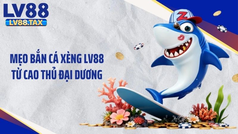 Mẹo bắn cá xèng LV88 từ cao thủ đại dương