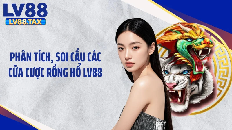 Phân tích, soi cầu các cửa cược rồng hổ LV88