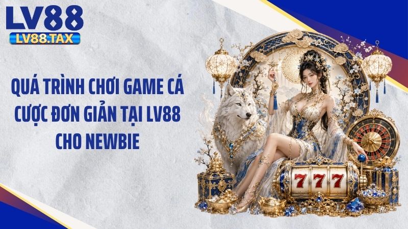 Quá trình chơi game cá cược đơn giản tại LV88 cho newbie