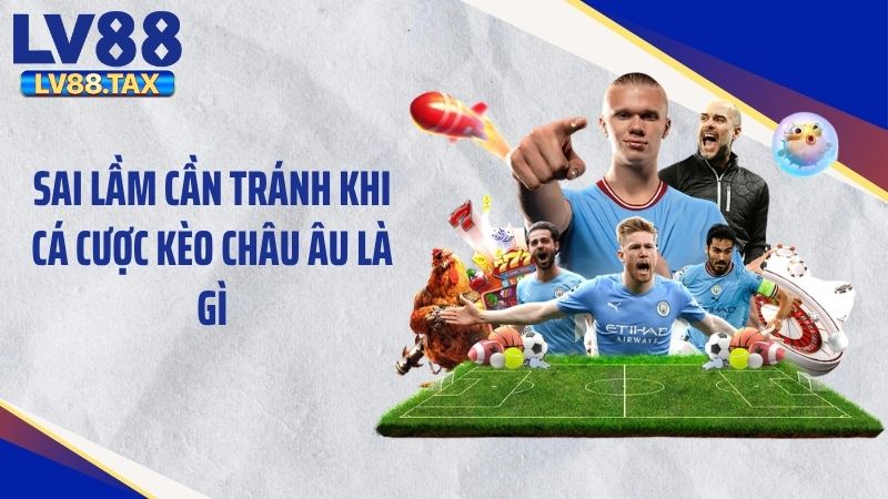 Kèo Châu Âu Là Gì? Bí Quyết Đặt Cược Thắng Lớn Tại LV88 6 Sai lầm cần tránh khi cá cược kèo châu Âu là gì