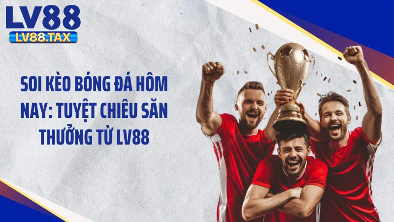 Soi Kèo Bóng Đá Hôm Nay: Tuyệt Chiêu Săn Thưởng Từ LV88