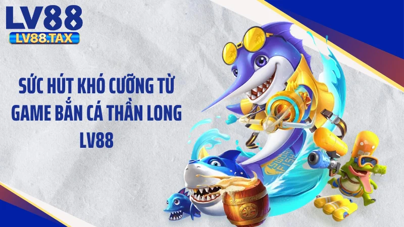 Sức hút khó cưỡng từ game bắn cá thần long LV88