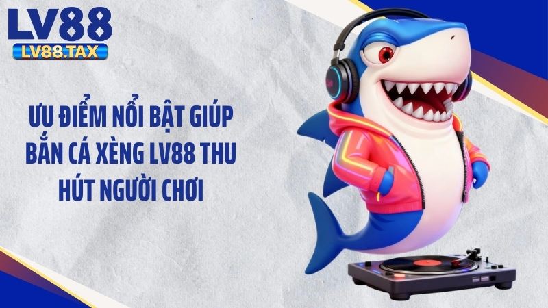 Ưu điểm nổi bật giúp bắn cá xèng LV88 thu hút người chơi