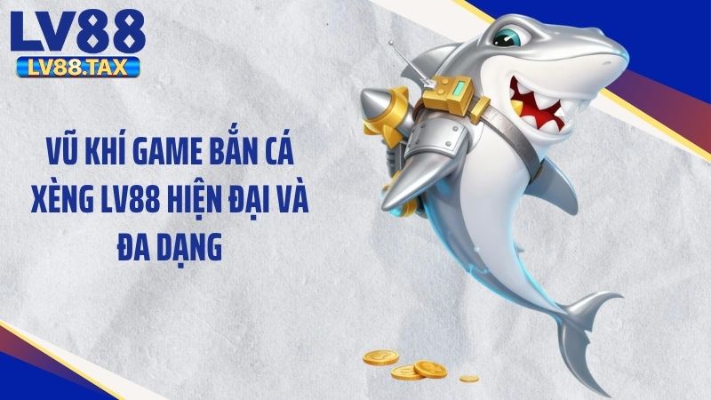 Vũ khí game bắn cá xèng LV88 hiện đại và đa dạng